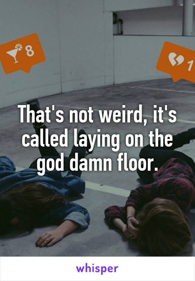 That's not weird, it's called laying on the god damn floor.