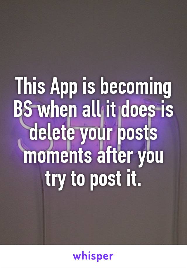 This App is becoming BS when all it does is delete your posts moments after you try to post it.