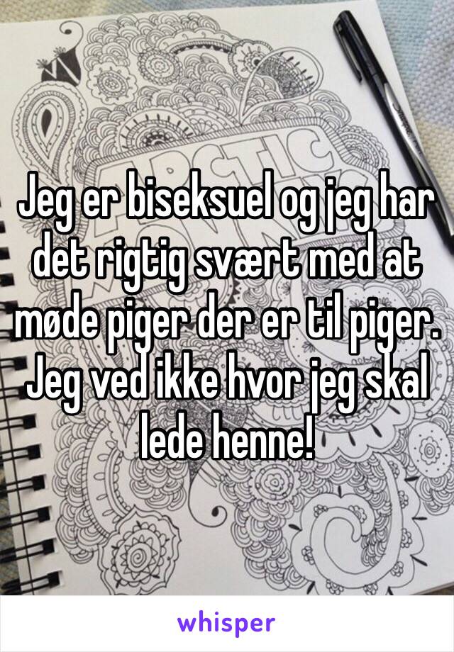 Jeg er biseksuel og jeg har det rigtig svært med at møde piger der er til piger. Jeg ved ikke hvor jeg skal lede henne! 