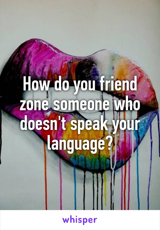 How do you friend zone someone who doesn't speak your language?