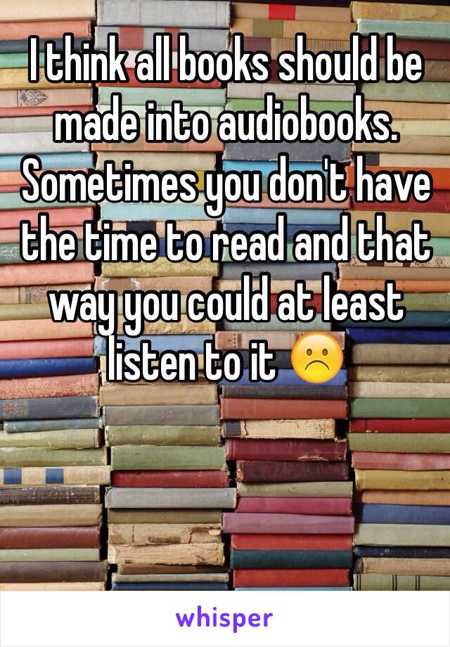 I think all books should be made into audiobooks. Sometimes you don't have the time to read and that way you could at least listen to it ☹️