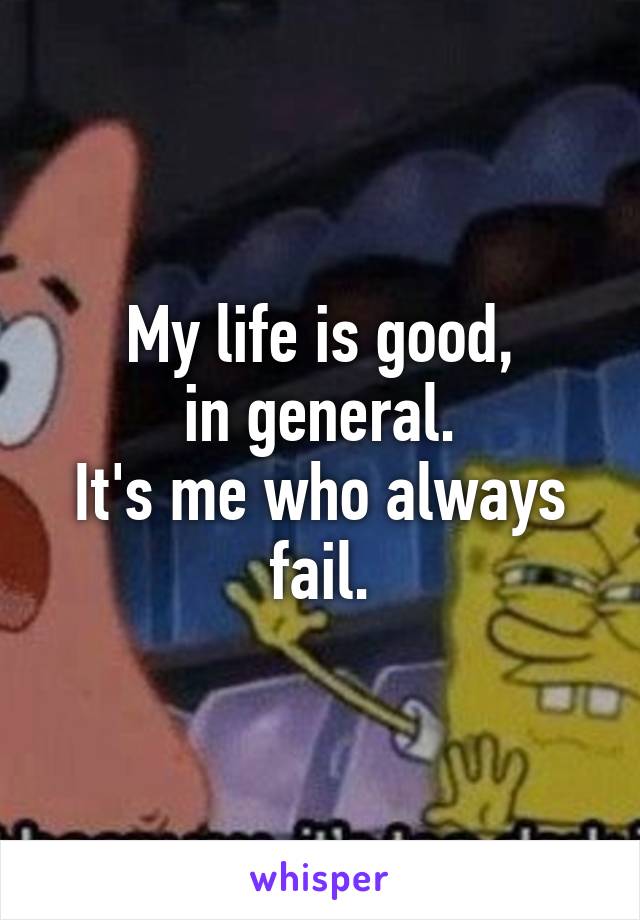 My life is good,
in general.
It's me who always fail.