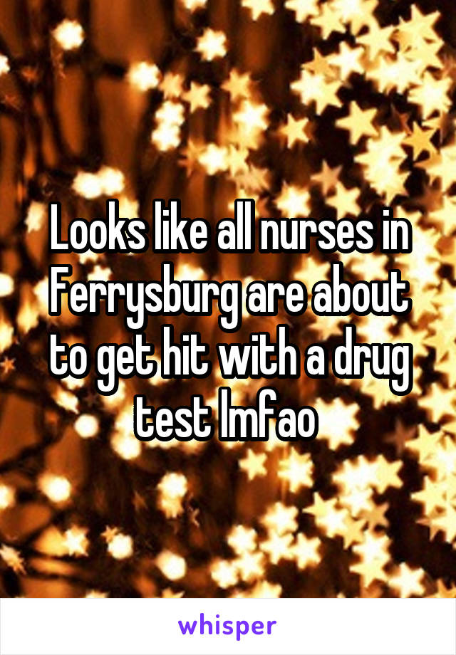 Looks like all nurses in Ferrysburg are about to get hit with a drug test lmfao 