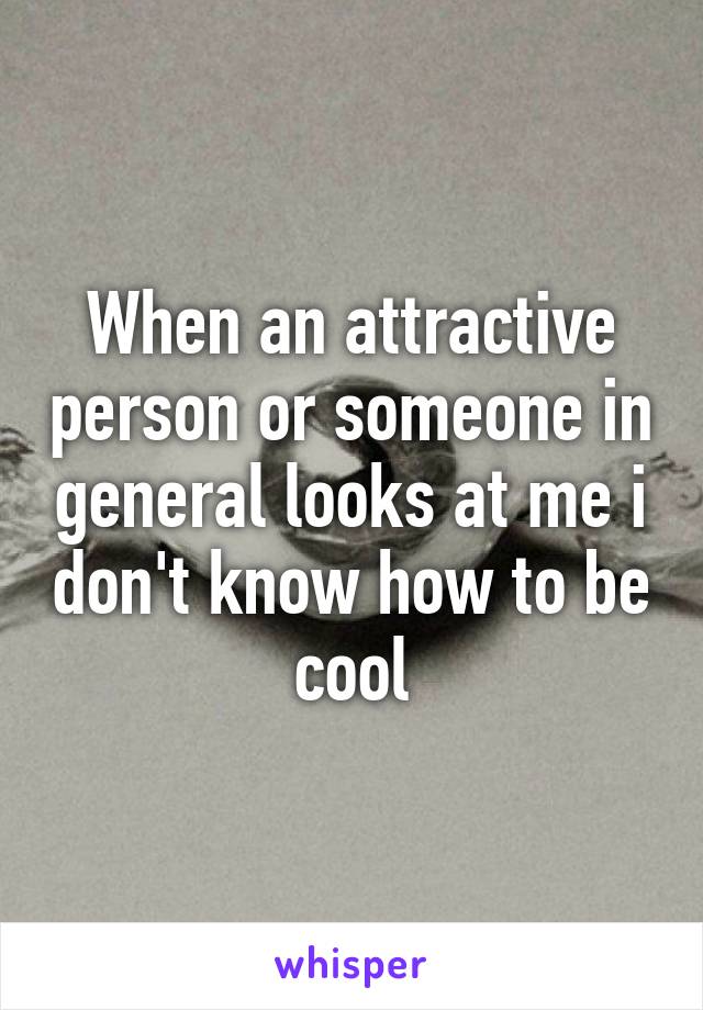 When an attractive person or someone in general looks at me i don't know how to be cool