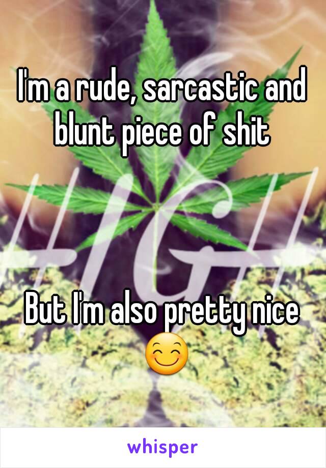 I'm a rude, sarcastic and blunt piece of shit 
 
 
 
But I'm also pretty nice 😊