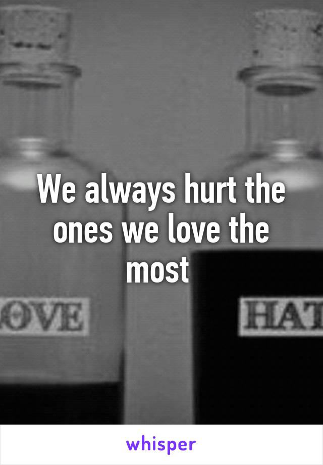 We always hurt the ones we love the most 