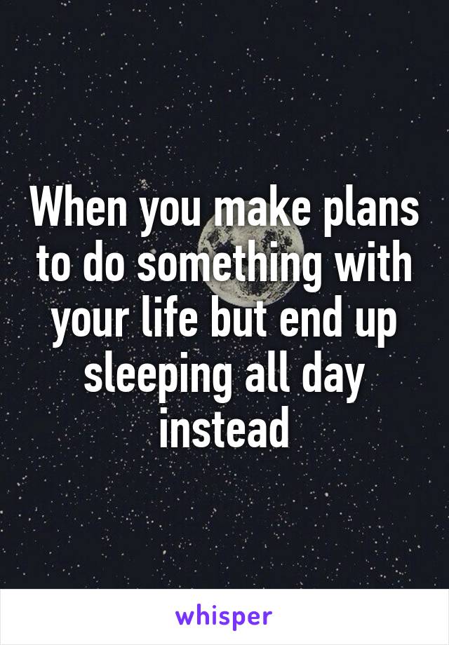 When you make plans to do something with your life but end up sleeping all day instead