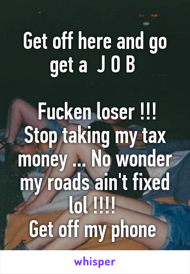 Get off here and go get a  J O B 

 Fucken loser !!! Stop taking my tax money ... No wonder my roads ain't fixed lol !!!! 
Get off my phone 