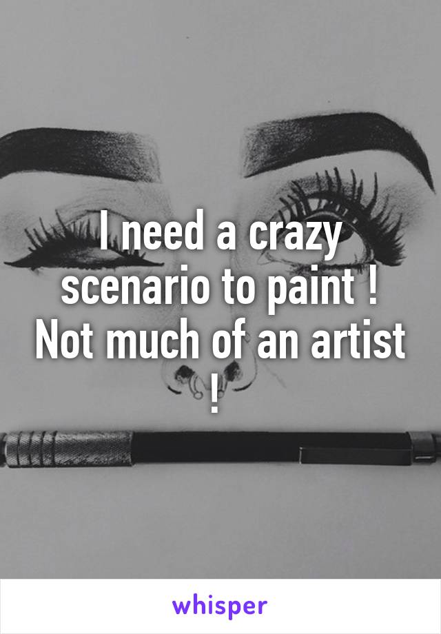 I need a crazy scenario to paint ! Not much of an artist ! 