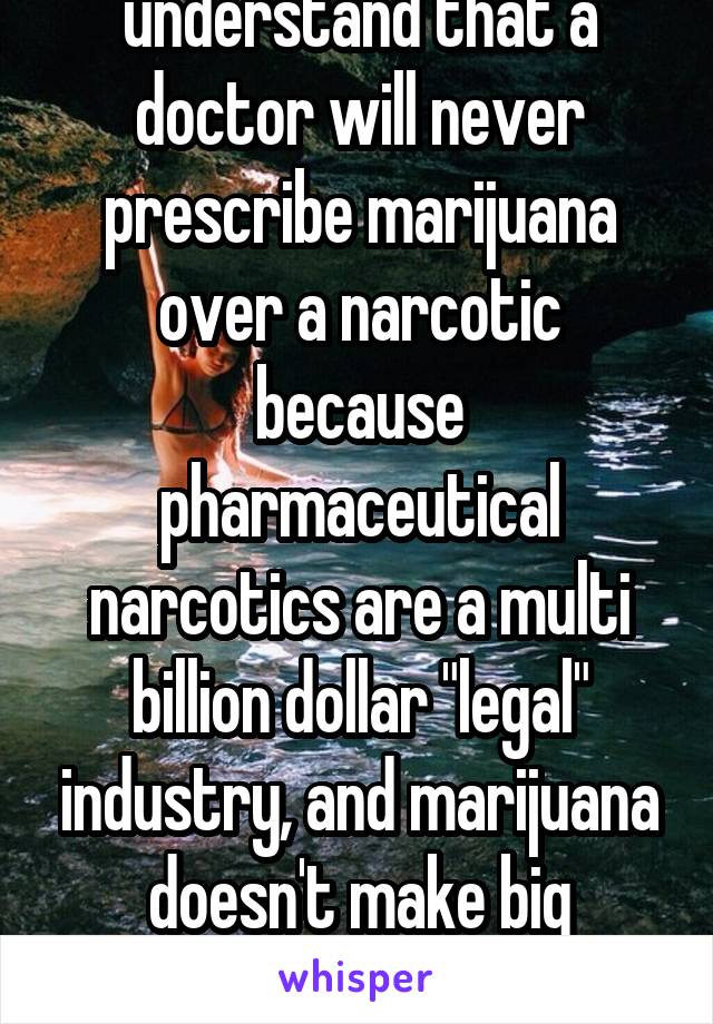 You obviously understand that a doctor will never prescribe marijuana over a narcotic because pharmaceutical narcotics are a multi billion dollar "legal" industry, and marijuana doesn't make big companies paying doctors 