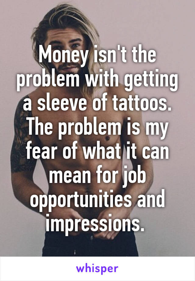 Money isn't the problem with getting a sleeve of tattoos. The problem is my fear of what it can mean for job opportunities and impressions. 