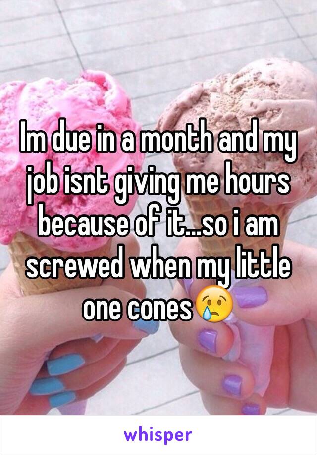 Im due in a month and my job isnt giving me hours because of it...so i am screwed when my little one cones😢