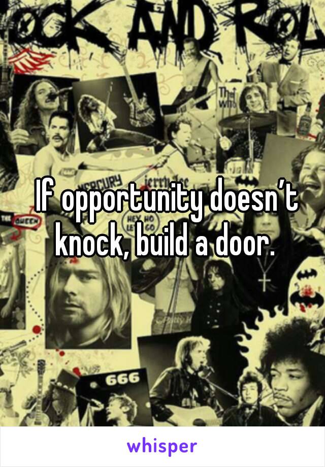  If opportunity doesn’t knock, build a door.