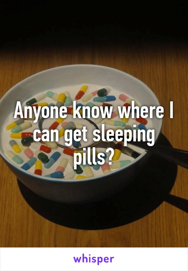 Anyone know where I can get sleeping pills?