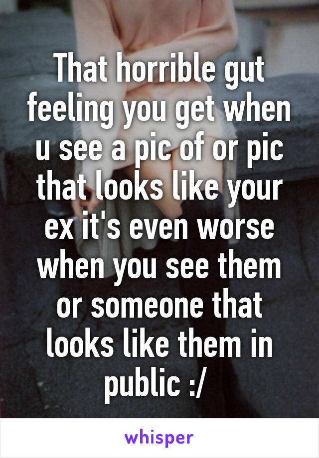 That horrible gut feeling you get when u see a pic of or pic that looks like your ex it's even worse when you see them or someone that looks like them in public :/ 