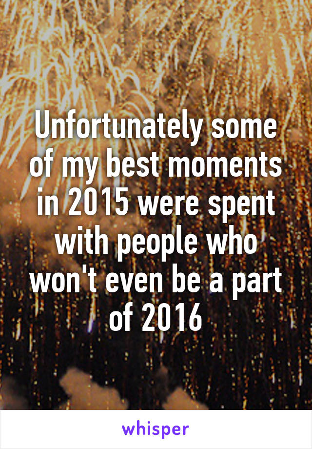 Unfortunately some of my best moments in 2015 were spent with people who won't even be a part of 2016