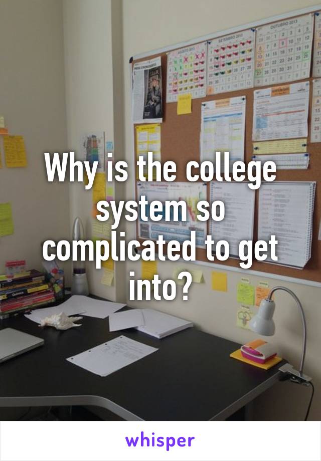 Why is the college system so complicated to get into?