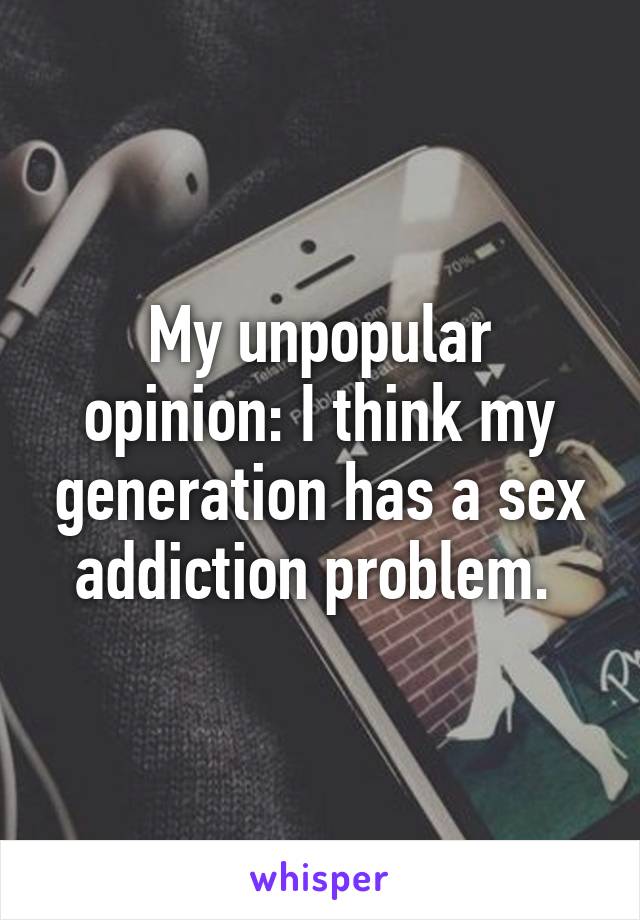 My unpopular opinion: I think my generation has a sex addiction problem. 