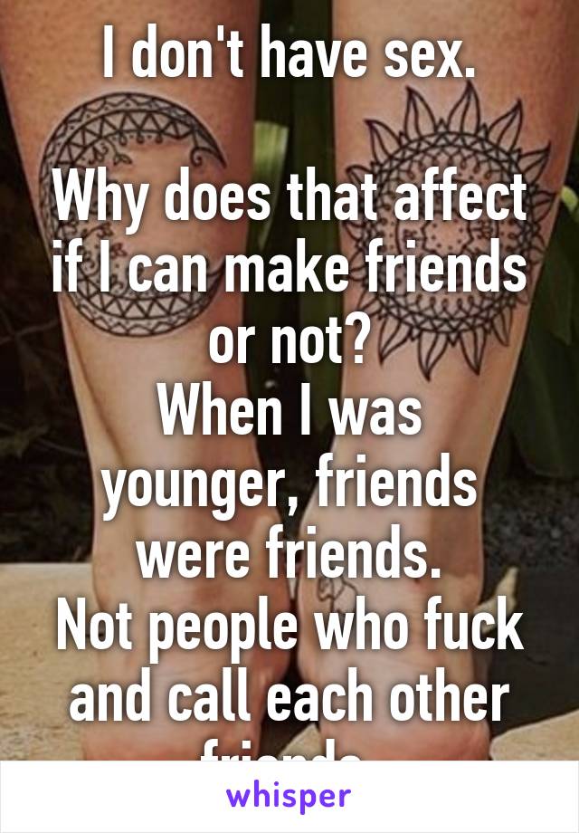 I don't have sex.

Why does that affect if I can make friends or not?
When I was younger, friends were friends.
Not people who fuck and call each other friends.