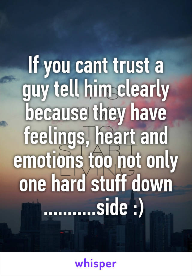 If you cant trust a guy tell him clearly because they have feelings, heart and emotions too not only one hard stuff down ...........side :) 