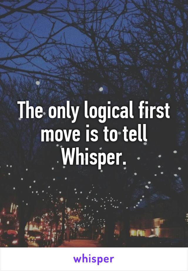 The only logical first move is to tell Whisper.