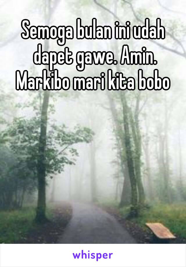 Semoga bulan ini udah dapet gawe. Amin.
Markibo mari kita bobo