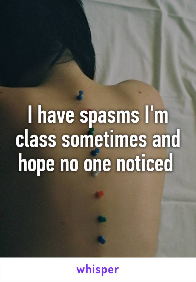 I have spasms I'm class sometimes and hope no one noticed 