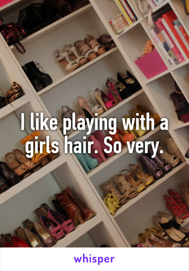 I like playing with a girls hair. So very.