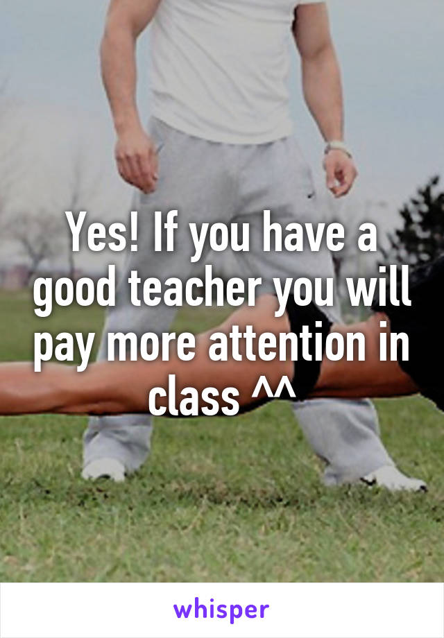 Yes! If you have a good teacher you will pay more attention in class ^^