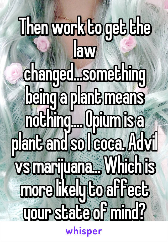 Then work to get the law changed...something being a plant means nothing.... Opium is a plant and so I coca. Advil vs marijuana... Which is more likely to affect your state of mind?