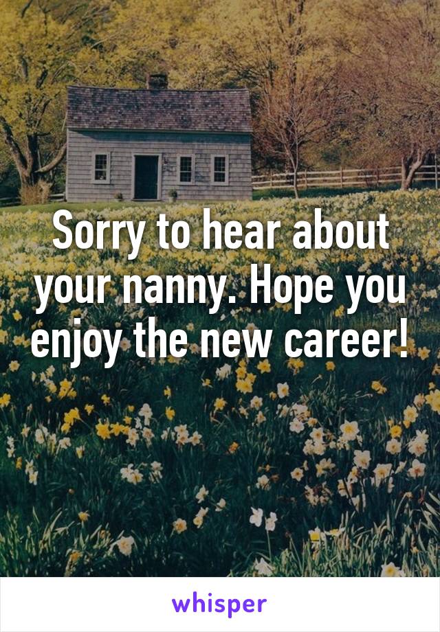 Sorry to hear about your nanny. Hope you enjoy the new career!
