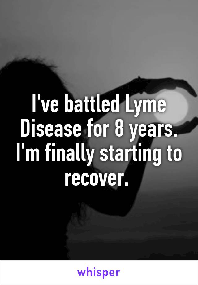 I've battled Lyme Disease for 8 years. I'm finally starting to recover. 