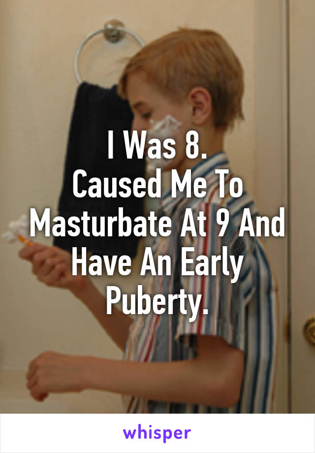 I Was 8.
Caused Me To Masturbate At 9 And Have An Early Puberty.