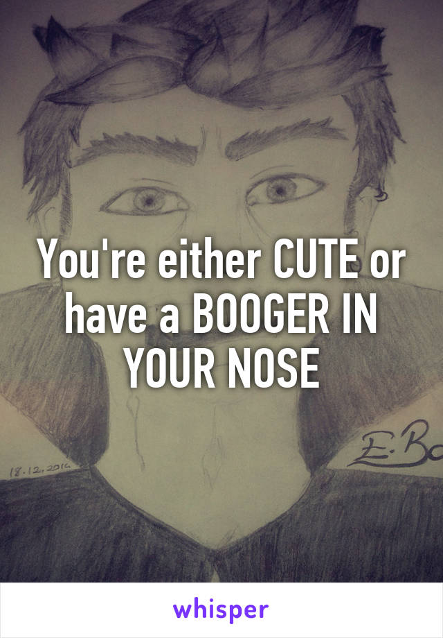 You're either CUTE or have a BOOGER IN YOUR NOSE