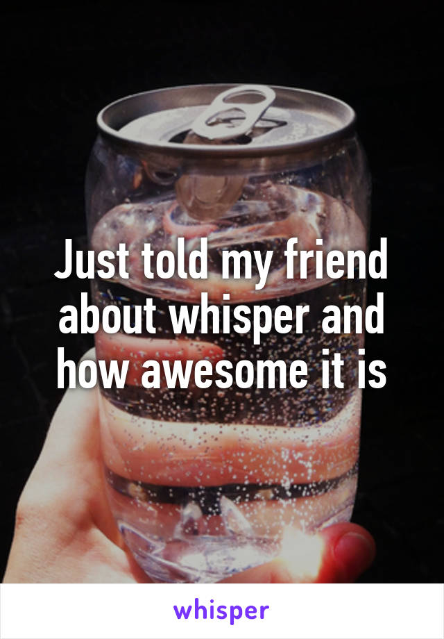 Just told my friend about whisper and how awesome it is