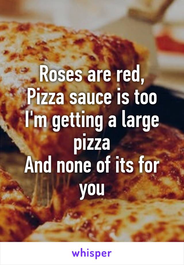 Roses are red,
Pizza sauce is too
I'm getting a large pizza
And none of its for you