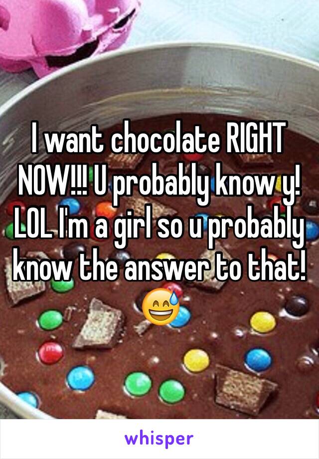 I want chocolate RIGHT NOW!!! U probably know y!LOL I'm a girl so u probably know the answer to that!😅