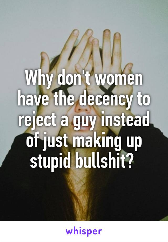 Why don't women have the decency to reject a guy instead of just making up stupid bullshit? 