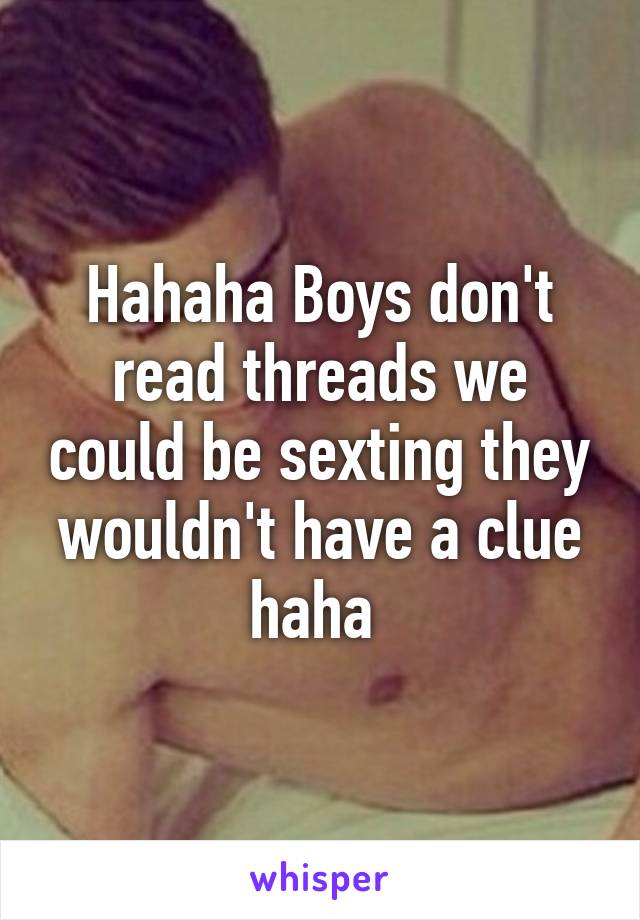 Hahaha Boys don't read threads we could be sexting they wouldn't have a clue haha 