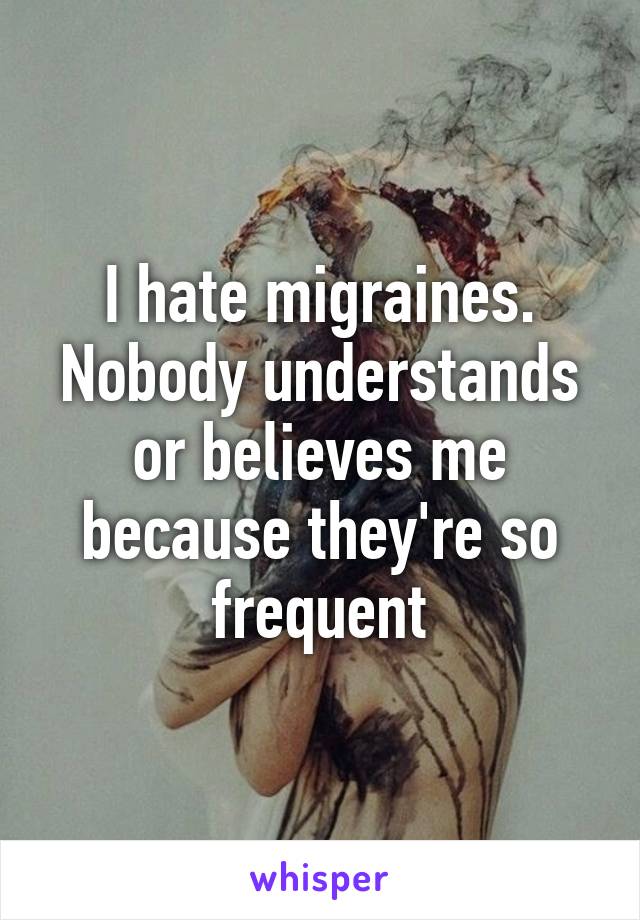 I hate migraines. Nobody understands or believes me because they're so frequent