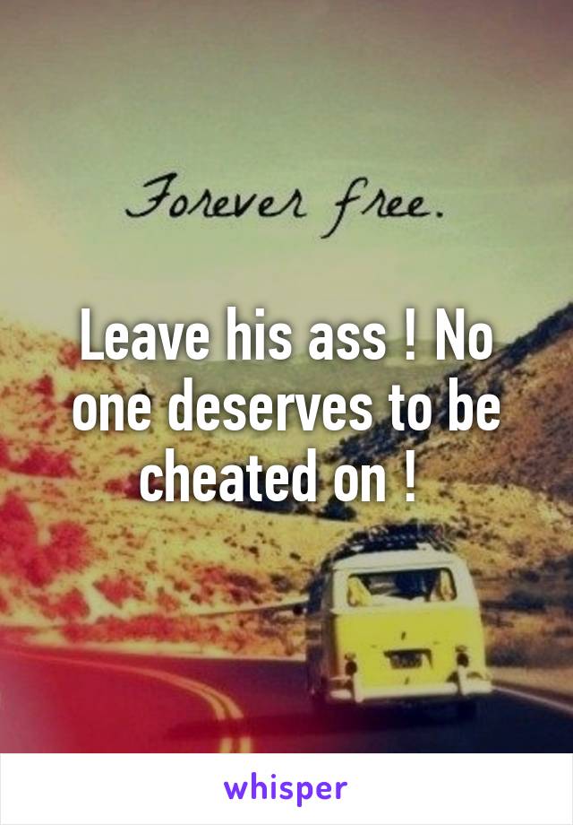 Leave his ass ! No one deserves to be cheated on ! 