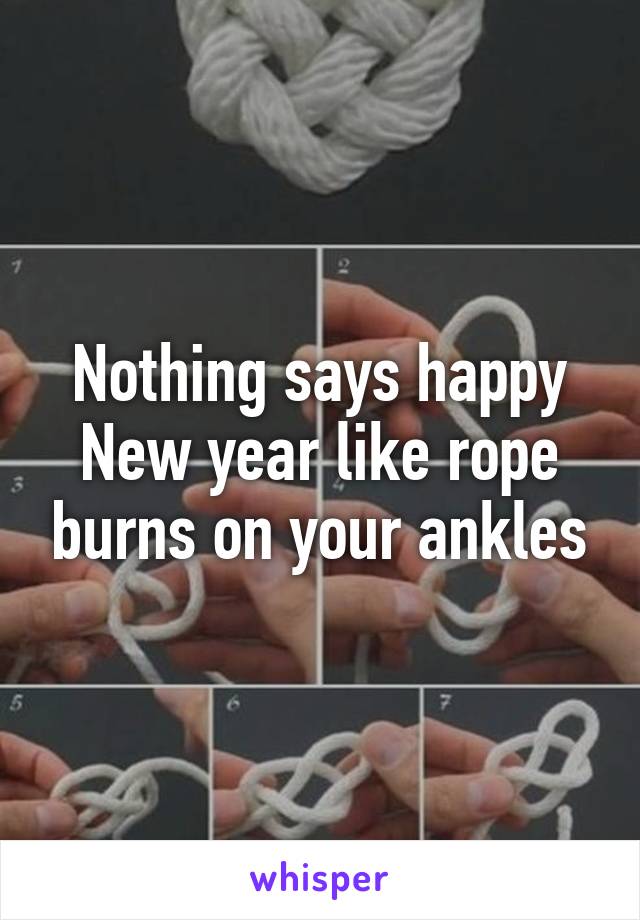 Nothing says happy New year like rope burns on your ankles