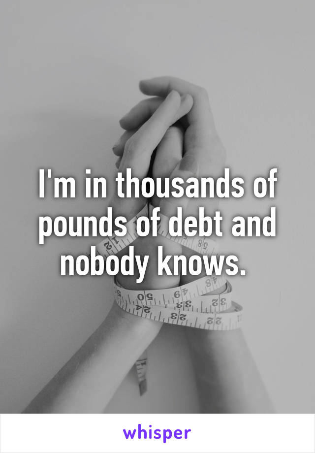 I'm in thousands of pounds of debt and nobody knows. 