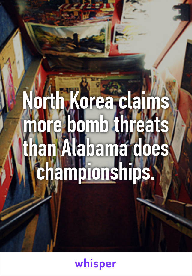 North Korea claims more bomb threats than Alabama does championships.