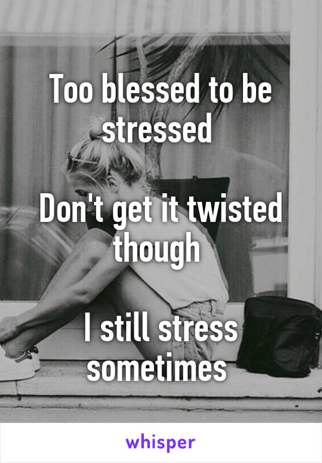 Too blessed to be stressed 

Don't get it twisted though 

I still stress sometimes 