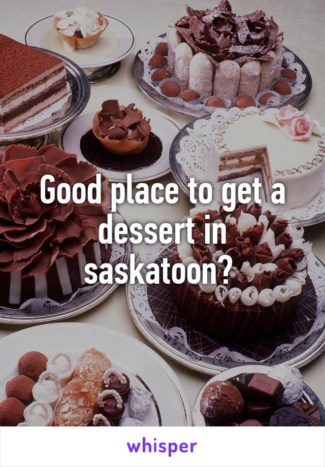 Good place to get a dessert in saskatoon? 