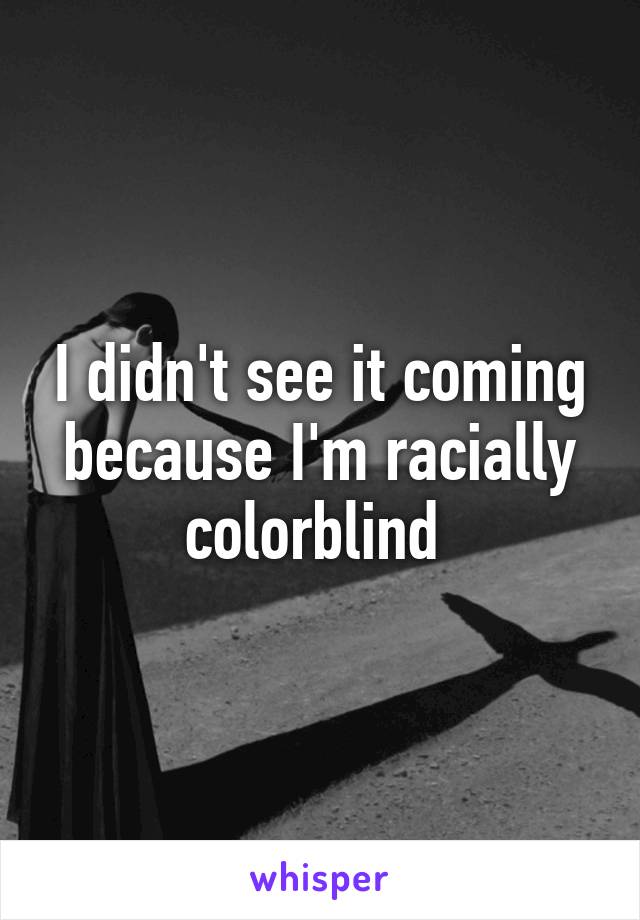 I didn't see it coming because I'm racially colorblind 