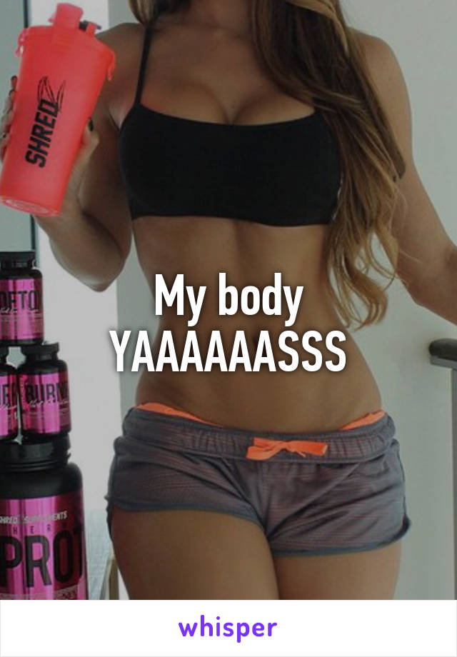 My body
YAAAAAASSS