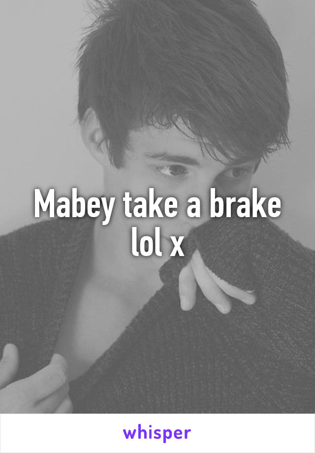 Mabey take a brake lol x