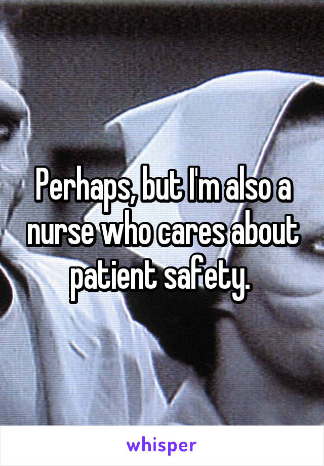 Perhaps, but I'm also a nurse who cares about patient safety. 